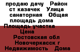 продаю дачу › Район ­ ст казачек › Улица ­ санаторная › Общая площадь дома ­ 50 › Площадь участка ­ 600 000 › Цена ­ 1 200 000 - Ростовская обл., Новочеркасск г. Недвижимость » Дома, коттеджи, дачи продажа   . Ростовская обл.,Новочеркасск г.